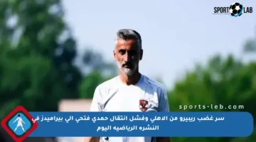 سر غضب ريبيرو من الأهلي وفشل انتقال حمدي فتحي إلى بيراميدز في النشرة الرياضية اليوم